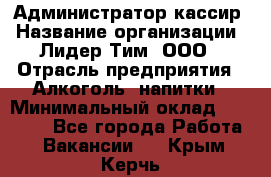 Администратор-кассир › Название организации ­ Лидер Тим, ООО › Отрасль предприятия ­ Алкоголь, напитки › Минимальный оклад ­ 36 000 - Все города Работа » Вакансии   . Крым,Керчь